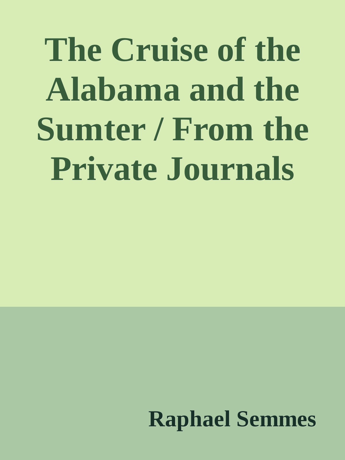 The Cruise of the Alabama and the Sumter, Vol. 1 of 2: From the Private Journals and Other Papers of Commander R Semmes, C. S. N. And Other Officers